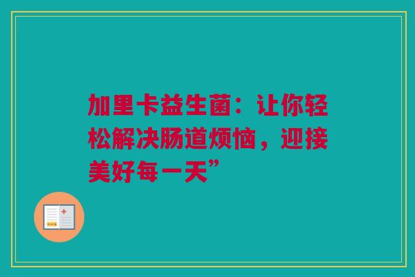 加里卡益生菌：让你轻松解决肠道烦恼，迎接美好每一天”