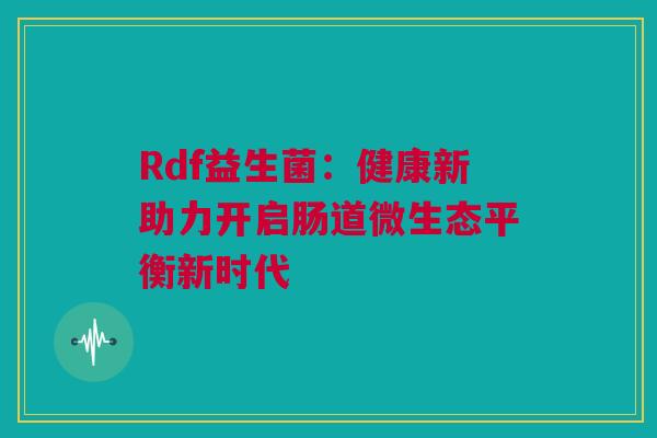 Rdf益生菌：健康新助力开启肠道微生态平衡新时代