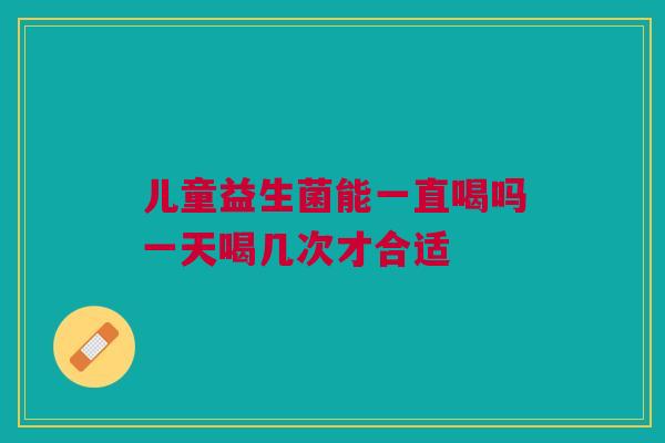 儿童益生菌能一直喝吗一天喝几次才合适