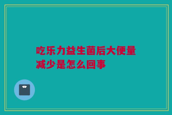 吃乐力益生菌后大便量减少是怎么回事