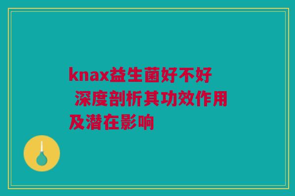 knax益生菌好不好 深度剖析其功效作用及潜在影响