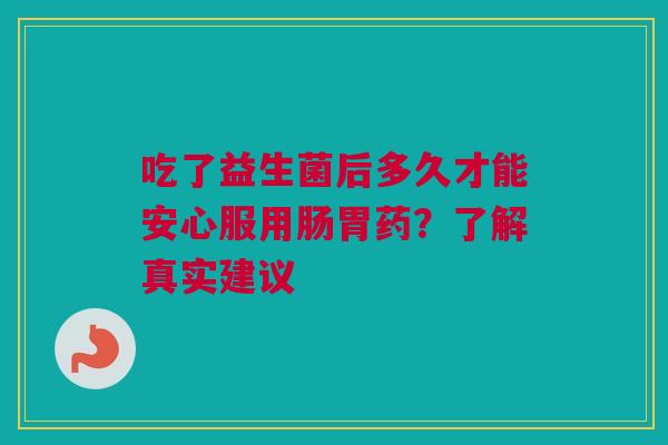 吃了益生菌后多久才能安心服用肠胃药？了解真实建议