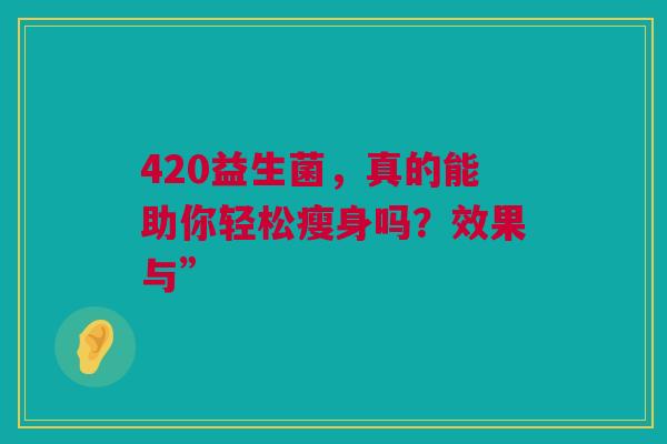 420益生菌，真的能助你轻松瘦身吗？效果与”