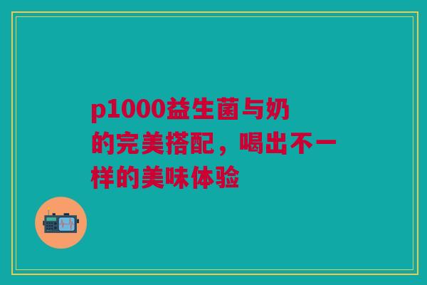p1000益生菌与奶的完美搭配，喝出不一样的美味体验