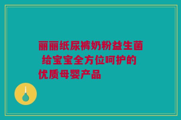 丽丽纸尿裤奶粉益生菌 给宝宝全方位呵护的优质母婴产品