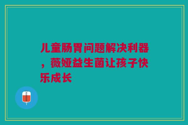 儿童肠胃问题解决利器，薇娅益生菌让孩子快乐成长