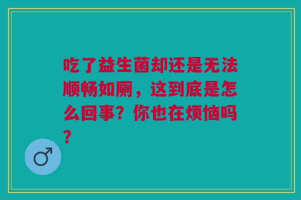 吃了益生菌却还是无法顺畅如厕，这到底是怎么回事？你也在烦恼吗？