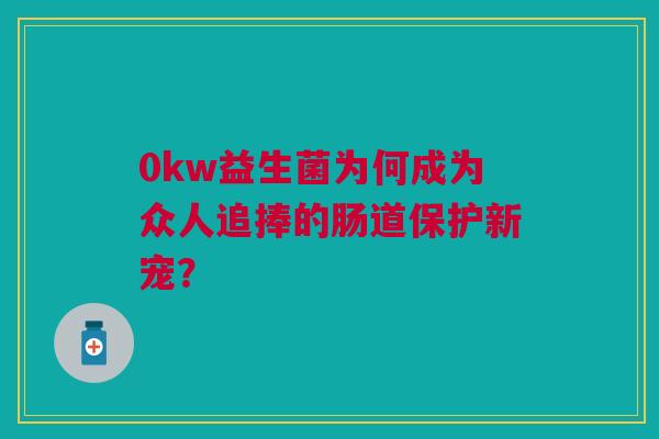 0kw益生菌为何成为众人追捧的肠道保护新宠？