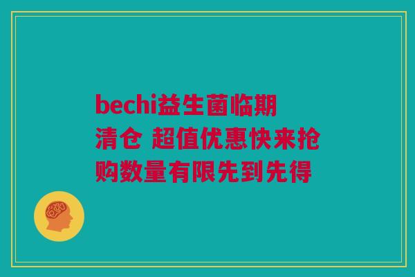 bechi益生菌临期清仓 超值优惠快来抢购数量有限先到先得