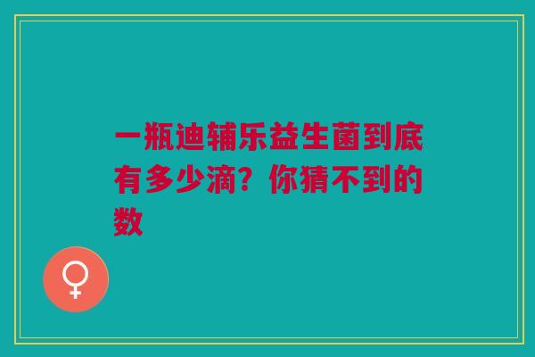 一瓶迪辅乐益生菌到底有多少滴？你猜不到的数