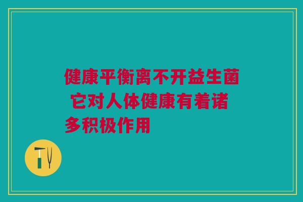 健康平衡离不开益生菌 它对人体健康有着诸多积极作用