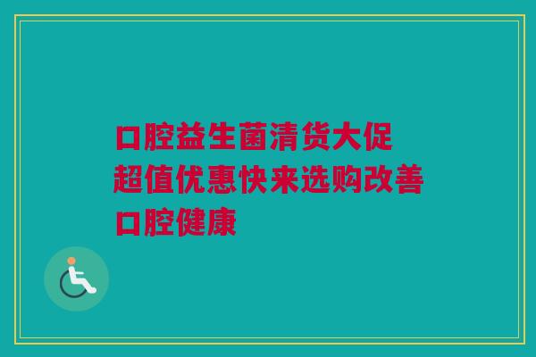 口腔益生菌清货大促 超值优惠快来选购改善口腔健康
