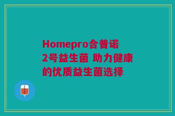 Homepro合普诺2号益生菌 助力健康的优质益生菌选择