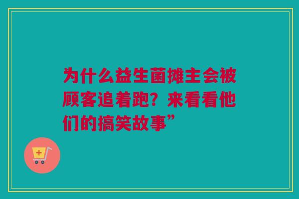 为什么益生菌摊主会被顾客追着跑？来看看他们的搞笑故事”