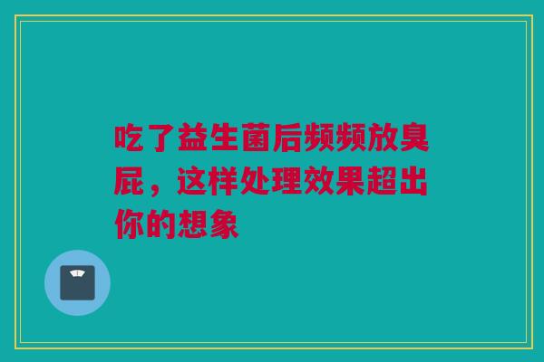 吃了益生菌后频频放臭屁，这样处理效果超出你的想象