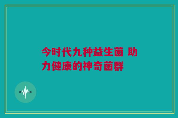 今时代九种益生菌 助力健康的神奇菌群