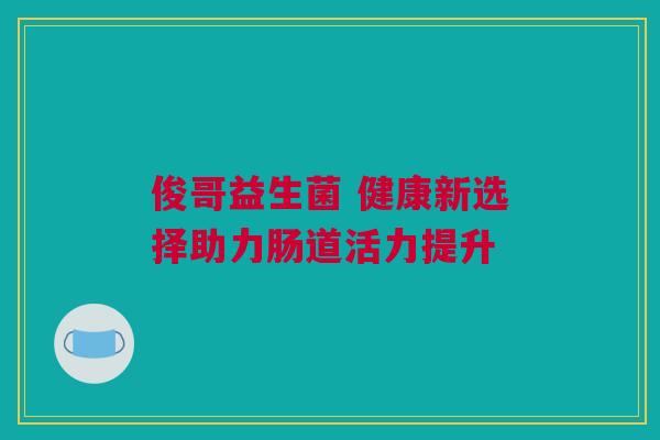 俊哥益生菌 健康新选择助力肠道活力提升