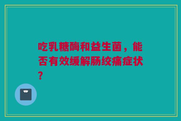 吃乳糖酶和益生菌，能否有效缓解肠绞痛症状？