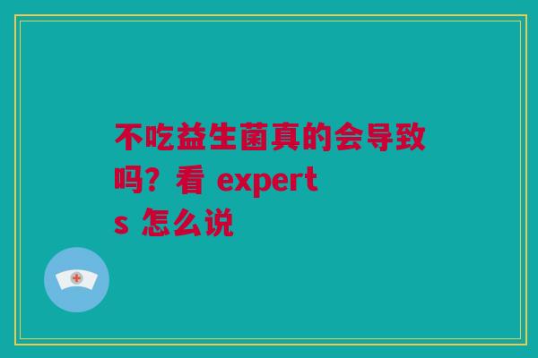 不吃益生菌真的会导致吗？看 experts 怎么说