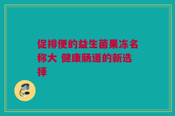 促排便的益生菌果冻名称大 健康肠道的新选择