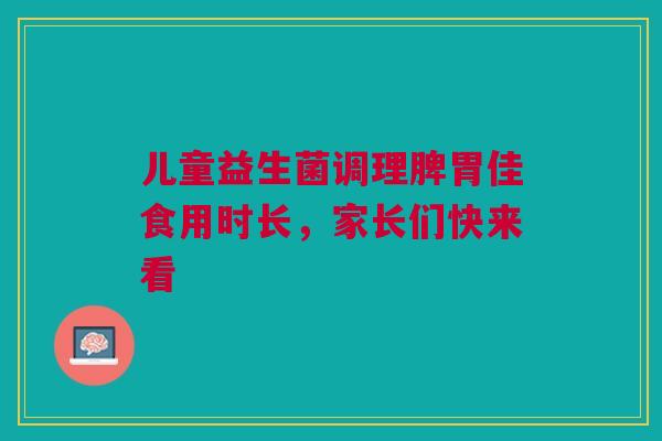 儿童益生菌调理脾胃佳食用时长，家长们快来看