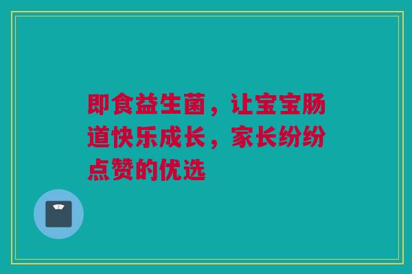 即食益生菌，让宝宝肠道快乐成长，家长纷纷点赞的优选