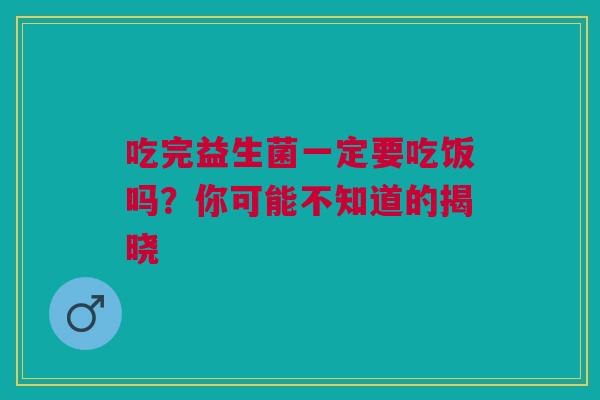 吃完益生菌一定要吃饭吗？你可能不知道的揭晓