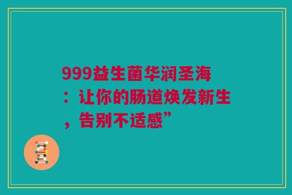 999益生菌华润圣海：让你的肠道焕发新生，告别不适感”