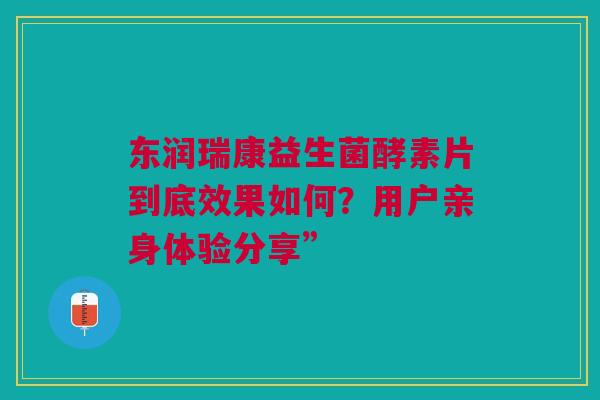 东润瑞康益生菌酵素片到底效果如何？用户亲身体验分享”