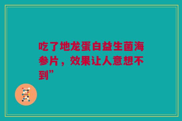 吃了地龙蛋白益生菌海参片，效果让人意想不到”