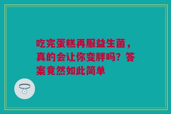 吃完蛋糕再服益生菌，真的会让你变胖吗？答案竟然如此简单