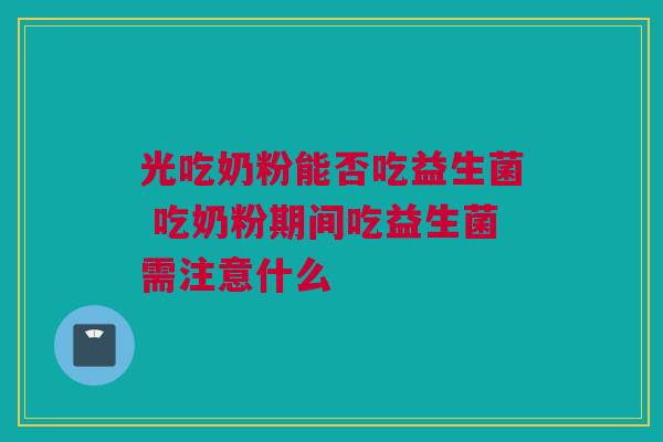 光吃奶粉能否吃益生菌 吃奶粉期间吃益生菌需注意什么