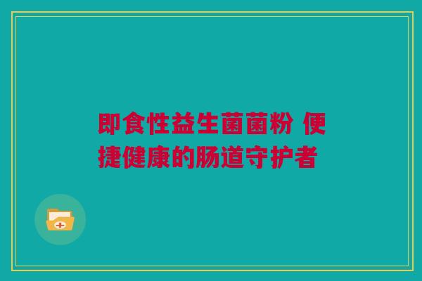 即食性益生菌菌粉 便捷健康的肠道守护者