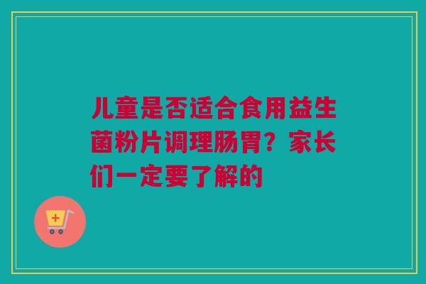 儿童是否适合食用益生菌粉片调理肠胃？家长们一定要了解的