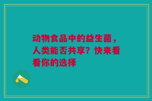 动物食品中的益生菌，人类能否共享？快来看看你的选择