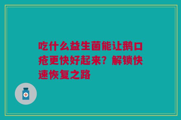 吃什么益生菌能让鹅口疮更快好起来？解锁快速恢复之路