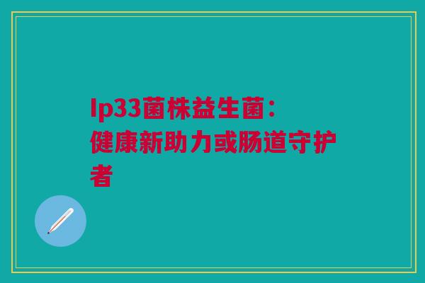 Ip33菌株益生菌：健康新助力或肠道守护者