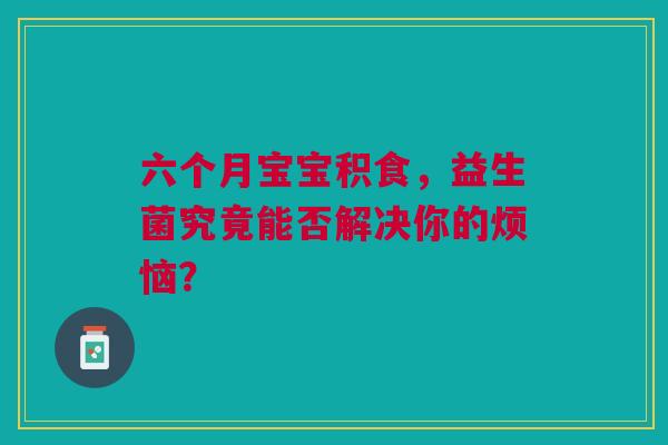 六个月宝宝积食，益生菌究竟能否解决你的烦恼？