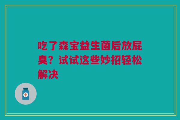 吃了森宝益生菌后放屁臭？试试这些妙招轻松解决