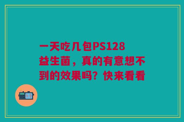 一天吃几包PS128益生菌，真的有意想不到的效果吗？快来看看