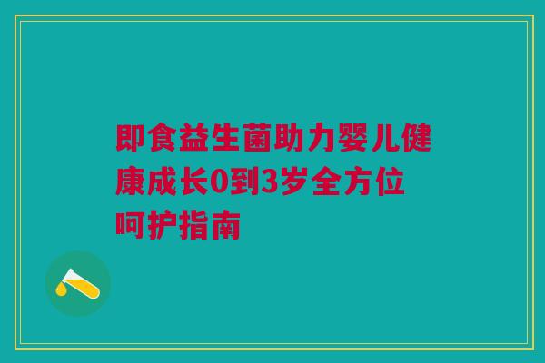 即食益生菌助力婴儿健康成长0到3岁全方位呵护指南