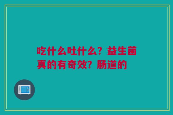 吃什么吐什么？益生菌真的有奇效？肠道的