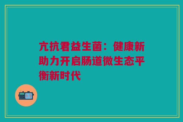 亢抗君益生菌：健康新助力开启肠道微生态平衡新时代
