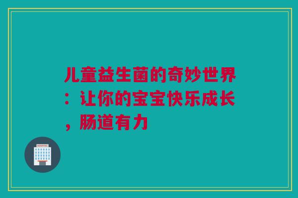 儿童益生菌的奇妙世界：让你的宝宝快乐成长，肠道有力