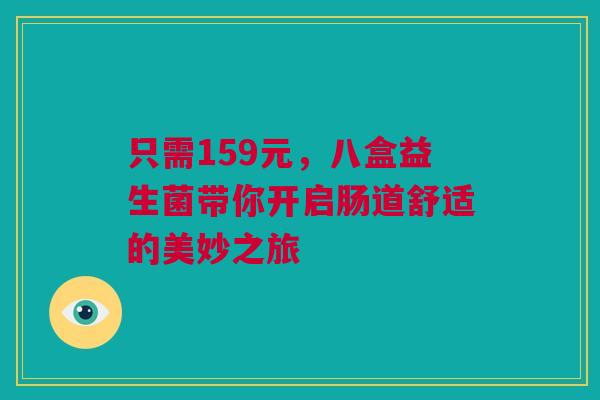 只需159元，八盒益生菌带你开启肠道舒适的美妙之旅