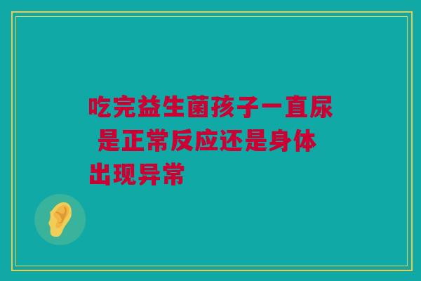 吃完益生菌孩子一直尿 是正常反应还是身体出现异常