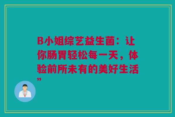 B小姐综艺益生菌：让你肠胃轻松每一天，体验前所未有的美好生活”