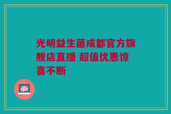 光明益生菌成都官方旗舰店直播 超值优惠惊喜不断