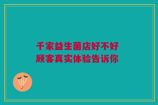 千家益生菌店好不好 顾客真实体验告诉你