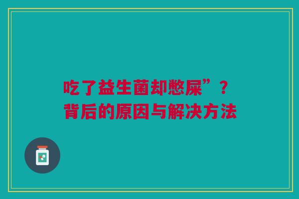 吃了益生菌却憋屎”？背后的原因与解决方法